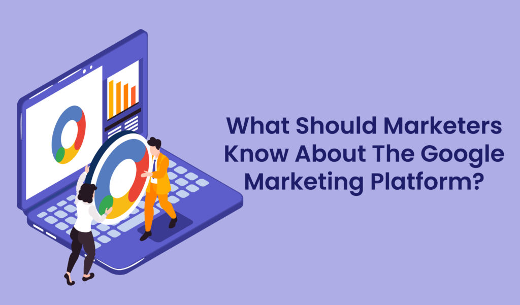 What Should Marketers Know about the Google Marketing Platform